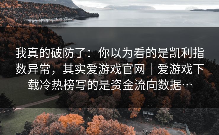 我真的破防了：你以为看的是凯利指数异常，其实爱游戏官网｜爱游戏下载冷热榜写的是资金流向数据…