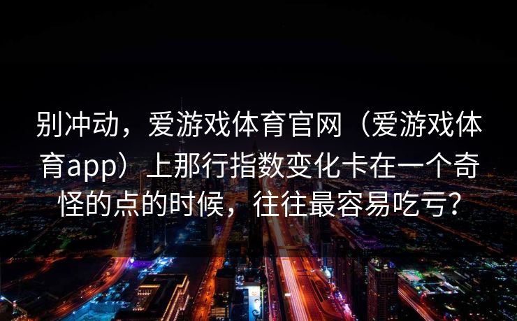别冲动，爱游戏体育官网（爱游戏体育app）上那行指数变化卡在一个奇怪的点的时候，往往最容易吃亏？
