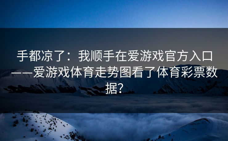 手都凉了：我顺手在爱游戏官方入口——爱游戏体育走势图看了体育彩票数据？