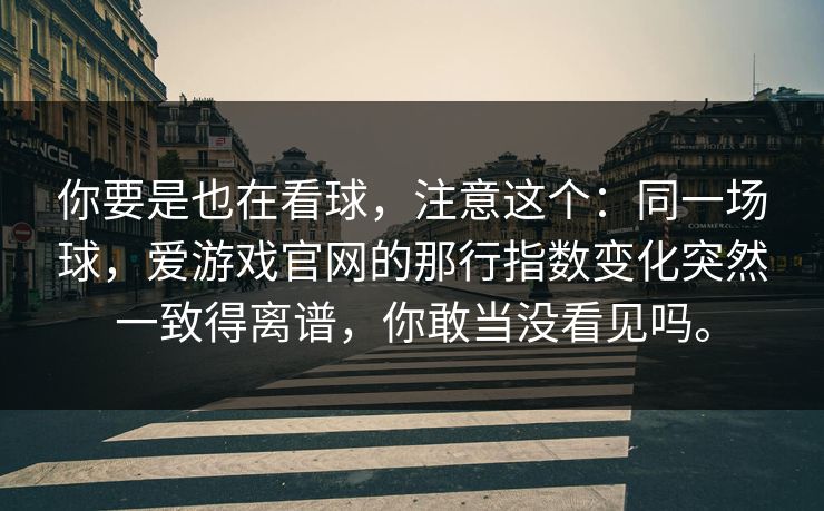 你要是也在看球，注意这个：同一场球，爱游戏官网的那行指数变化突然一致得离谱，你敢当没看见吗。