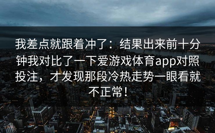 我差点就跟着冲了：结果出来前十分钟我对比了一下爱游戏体育app对照投注，才发现那段冷热走势一眼看就不正常！
