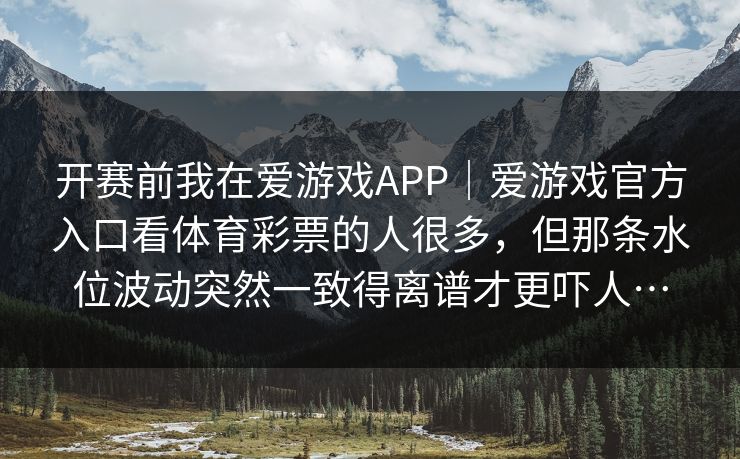 开赛前我在爱游戏APP｜爱游戏官方入口看体育彩票的人很多，但那条水位波动突然一致得离谱才更吓人…