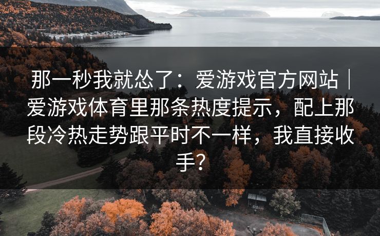 那一秒我就怂了：爱游戏官方网站｜爱游戏体育里那条热度提示，配上那段冷热走势跟平时不一样，我直接收手？