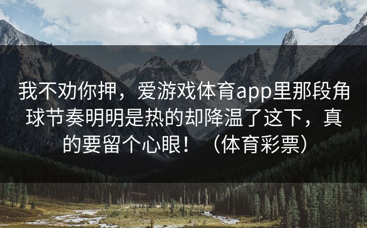 我不劝你押，爱游戏体育app里那段角球节奏明明是热的却降温了这下，真的要留个心眼！（体育彩票）