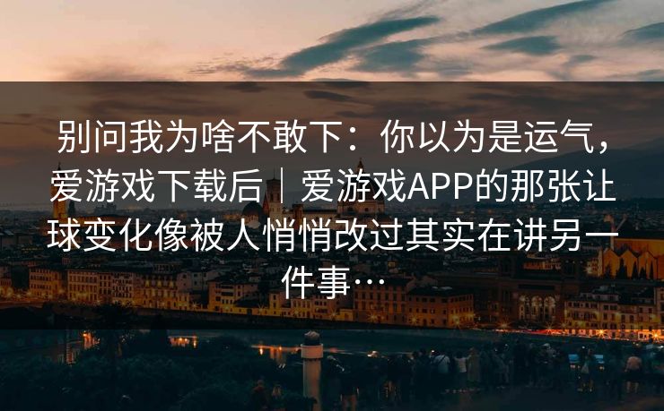 别问我为啥不敢下：你以为是运气，爱游戏下载后｜爱游戏APP的那张让球变化像被人悄悄改过其实在讲另一件事…