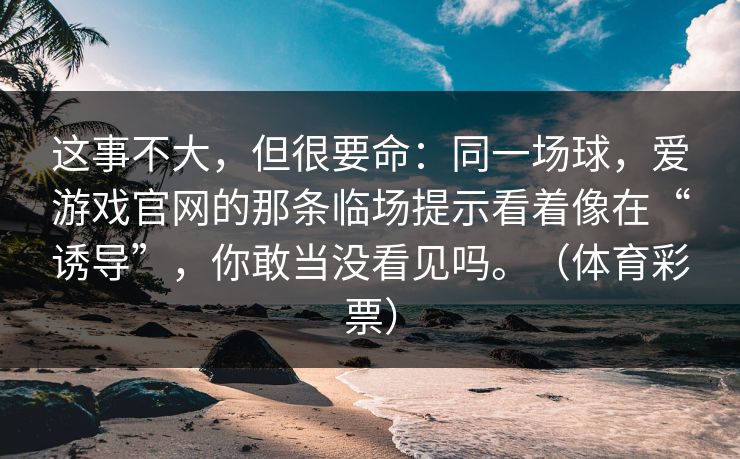 这事不大，但很要命：同一场球，爱游戏官网的那条临场提示看着像在“诱导”，你敢当没看见吗。（体育彩票）