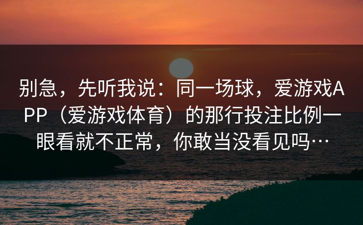 别急，先听我说：同一场球，爱游戏APP（爱游戏体育）的那行投注比例一眼看就不正常，你敢当没看见吗…