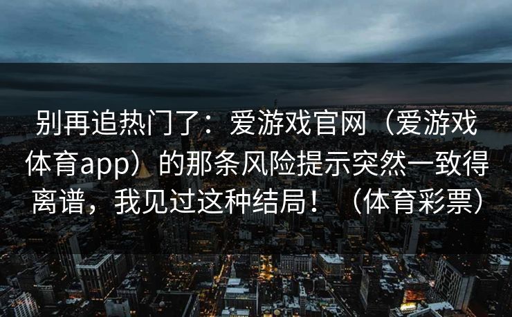 别再追热门了：爱游戏官网（爱游戏体育app）的那条风险提示突然一致得离谱，我见过这种结局！（体育彩票）