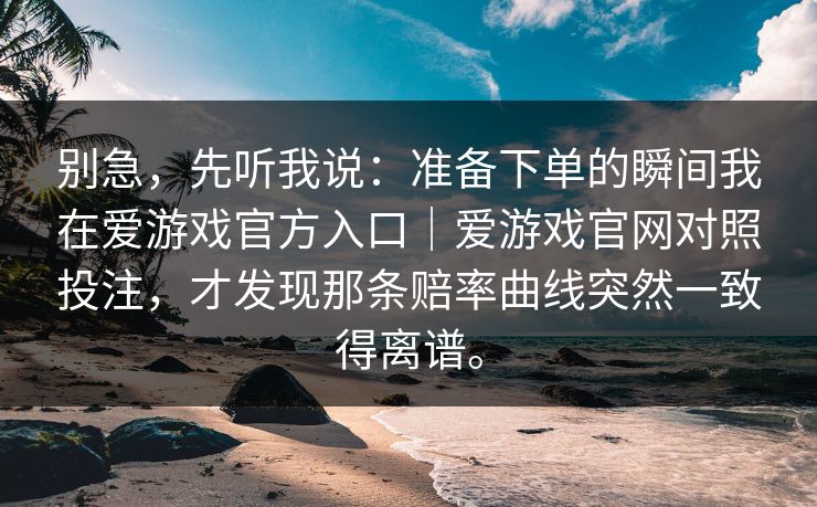 别急，先听我说：准备下单的瞬间我在爱游戏官方入口｜爱游戏官网对照投注，才发现那条赔率曲线突然一致得离谱。