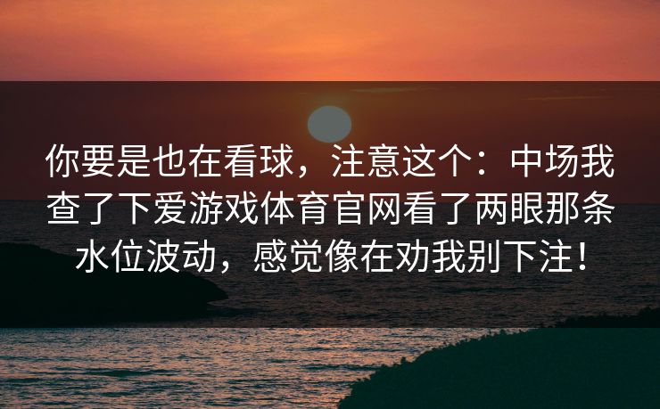 你要是也在看球,注意这个:中场我查了下爱游戏体育官网看了两眼那条水位波动,感觉像在劝我别下注! 你要是也在看球,注意这个:中场我查了下爱游戏体育官网看了两眼那条水位波动,感觉像在劝我别下注!