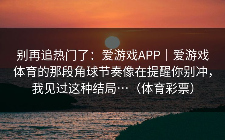 别再追热门了：爱游戏APP｜爱游戏体育的那段角球节奏像在提醒你别冲，我见过这种结局…（体育彩票）