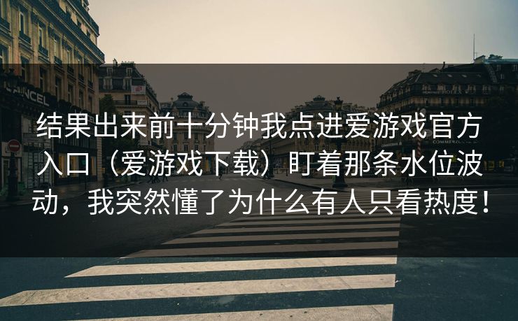 结果出来前十分钟我点进爱游戏官方入口（爱游戏下载）盯着那条水位波动，我突然懂了为什么有人只看热度！