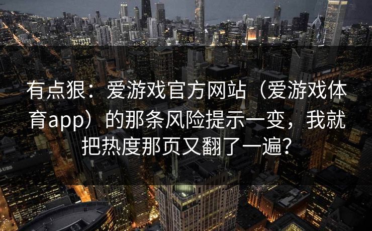 有点狠：爱游戏官方网站（爱游戏体育app）的那条风险提示一变，我就把热度那页又翻了一遍？