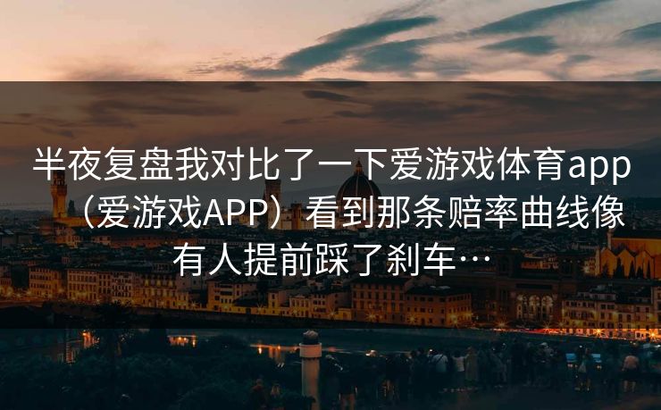 半夜复盘我对比了一下爱游戏体育app（爱游戏APP）看到那条赔率曲线像有人提前踩了刹车…