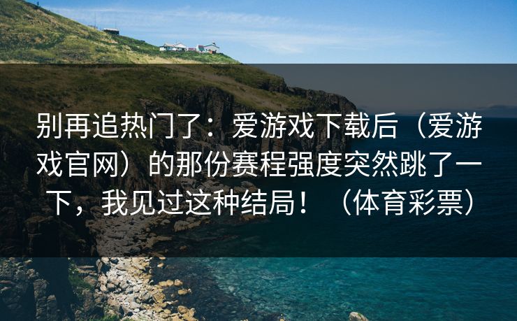 别再追热门了：爱游戏下载后（爱游戏官网）的那份赛程强度突然跳了一下，我见过这种结局！（体育彩票）