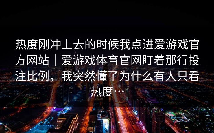热度刚冲上去的时候我点进爱游戏官方网站｜爱游戏体育官网盯着那行投注比例，我突然懂了为什么有人只看热度…