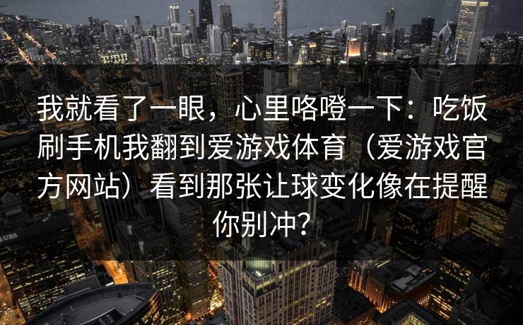 我就看了一眼，心里咯噔一下：吃饭刷手机我翻到爱游戏体育（爱游戏官方网站）看到那张让球变化像在提醒你别冲？