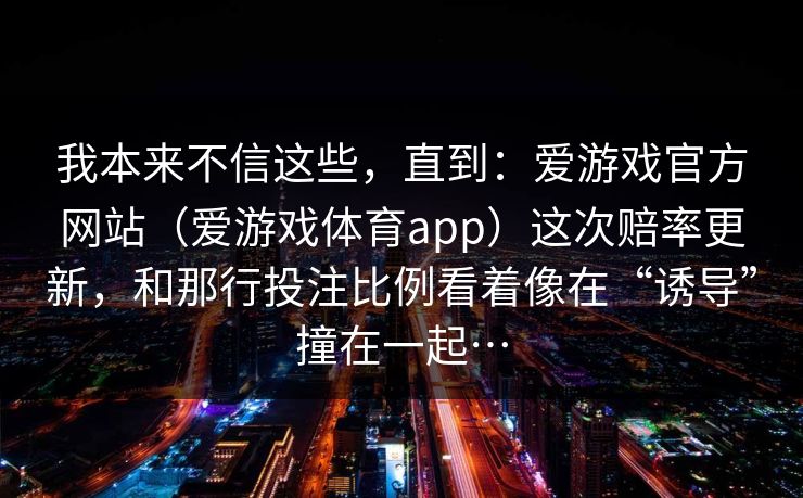 我本来不信这些，直到：爱游戏官方网站（爱游戏体育app）这次赔率更新，和那行投注比例看着像在“诱导”撞在一起…