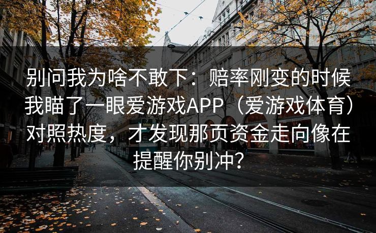 别问我为啥不敢下：赔率刚变的时候我瞄了一眼爱游戏APP（爱游戏体育）对照热度，才发现那页资金走向像在提醒你别冲？