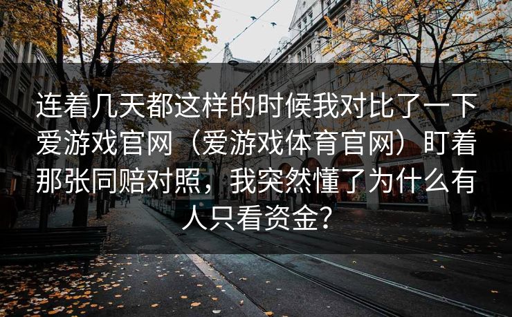 连着几天都这样的时候我对比了一下爱游戏官网（爱游戏体育官网）盯着那张同赔对照，我突然懂了为什么有人只看资金？