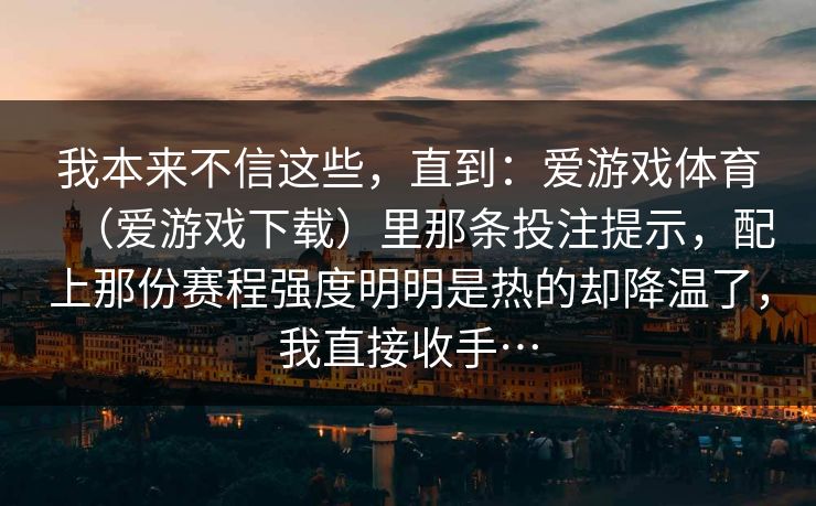 我本来不信这些,直到:爱游戏体育(爱游戏下载)里那条投注提示,配上那份赛程强度明明是热的却降温了,我直接收手… 我本来不信这些,直到:爱游戏体育(爱游戏下载)里那条投注提示,配上那份赛程强度明明是热的却降温了,我直接收手…