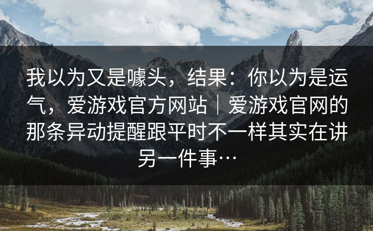 我以为又是噱头,结果:你以为是运气,爱游戏官方网站|爱游戏官网的那条异动提醒跟平时不一样其实在讲另一件事… 我以为又是噱头,结果:你以为是运气,爱游戏官方网站|爱游戏官网的那条异动提醒跟平时不一样其实在讲另一件事…