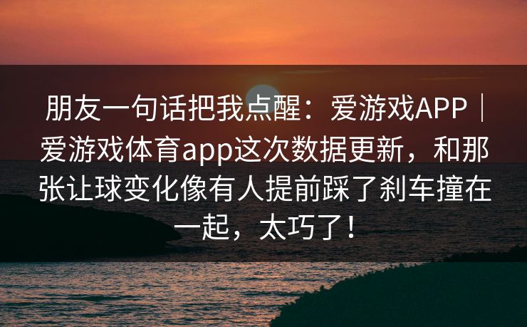 朋友一句话把我点醒：爱游戏APP｜爱游戏体育app这次数据更新，和那张让球变化像有人提前踩了刹车撞在一起，太巧了！