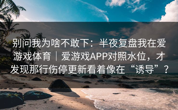 别问我为啥不敢下：半夜复盘我在爱游戏体育｜爱游戏APP对照水位，才发现那行伤停更新看着像在“诱导”？