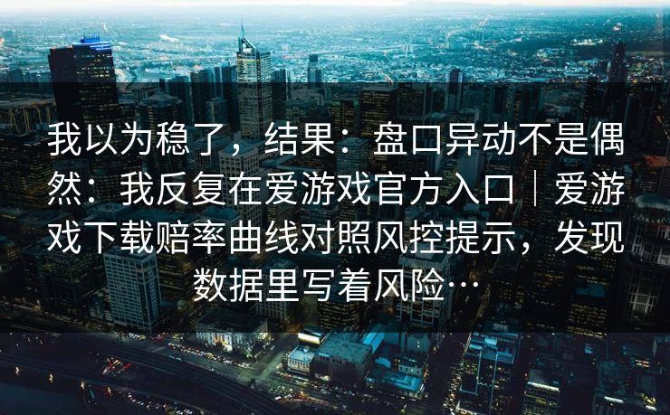 我以为稳了,结果:盘口异动不是偶然:我反复在爱游戏官方入口|爱游戏下载赔率曲线对照风控提示,发现数据里写着风险… 我以为稳了,结果:盘口异动不是偶然:我反复在爱游戏官方入口|爱游戏下载赔率曲线对照风控提示,发现数据里写着风险…