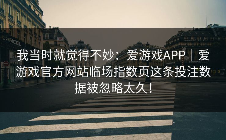 我当时就觉得不妙：爱游戏APP｜爱游戏官方网站临场指数页这条投注数据被忽略太久！