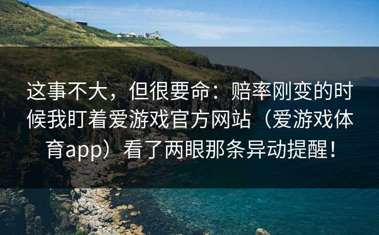 这事不大，但很要命：赔率刚变的时候我盯着爱游戏官方网站（爱游戏体育app）看了两眼那条异动提醒！