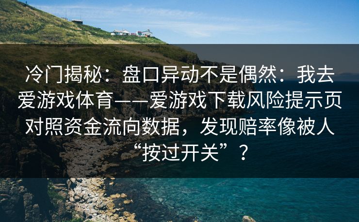 冷门揭秘:盘口异动不是偶然:我去爱游戏体育——爱游戏下载风险提示页对照资金流向数据,发现赔率像被人“按过开关”? 冷门揭秘:盘口异动不是偶然:我去爱游戏体育——爱游戏下载风险提示页对照资金流向数据,发现赔率像被人“按过开关”?