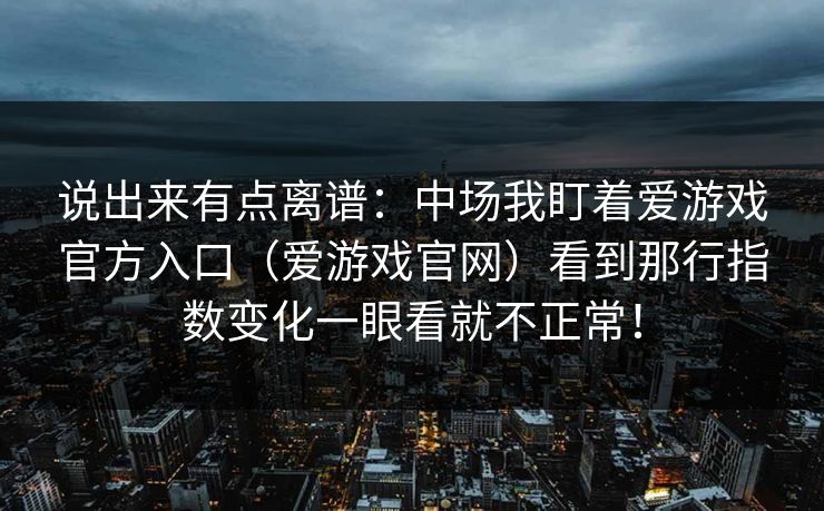 说出来有点离谱:中场我盯着爱游戏官方入口(爱游戏官网)看到那行指数变化一眼看就不正常! 说出来有点离谱:中场我盯着爱游戏官方入口(爱游戏官网)看到那行指数变化一眼看就不正常!