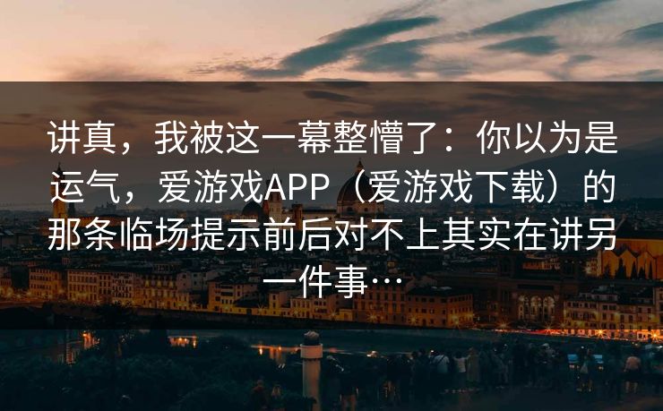 讲真，我被这一幕整懵了：你以为是运气，爱游戏APP（爱游戏下载）的那条临场提示前后对不上其实在讲另一件事…