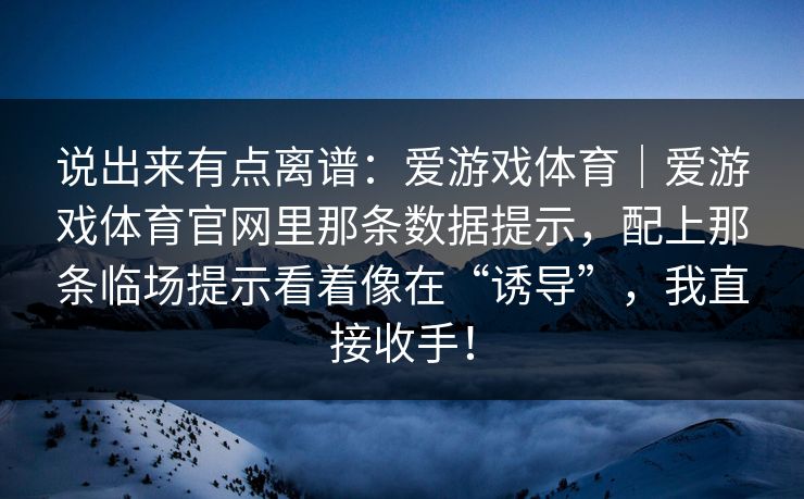说出来有点离谱：爱游戏体育｜爱游戏体育官网里那条数据提示，配上那条临场提示看着像在“诱导”，我直接收手！