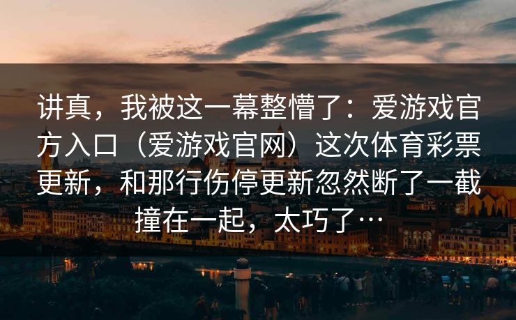 讲真，我被这一幕整懵了：爱游戏官方入口（爱游戏官网）这次体育彩票更新，和那行伤停更新忽然断了一截撞在一起，太巧了…