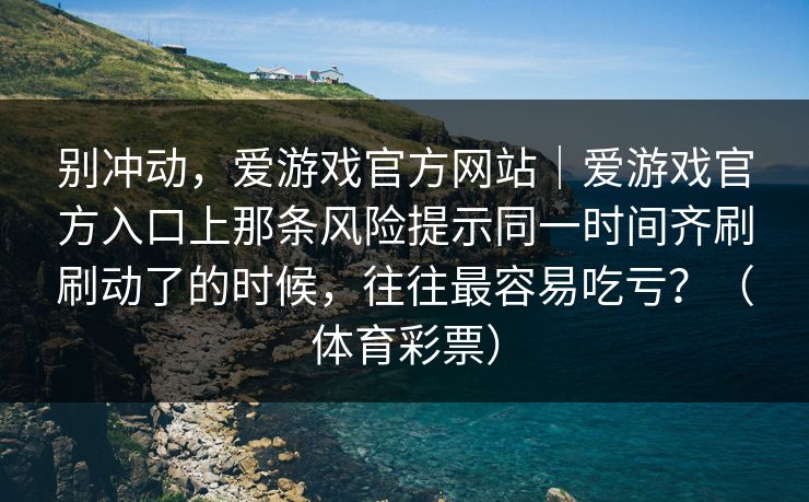 别冲动,爱游戏官方网站|爱游戏官方入口上那条风险提示同一时间齐刷刷动了的时候,往往最容易吃亏?(体育彩票) 别冲动,爱游戏官方网站|爱游戏官方入口上那条风险提示同一时间齐刷刷动了的时候,往往最容易吃亏?(体育彩票)