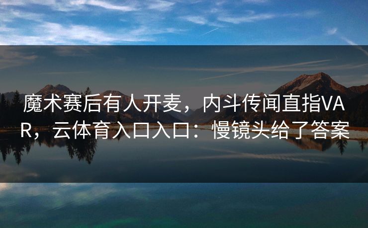 魔术赛后有人开麦,内斗传闻直指VAR,云体育入口入口:慢镜头给了答案 魔术赛后有人开麦,内斗传闻直指VAR,云体育入口入口:慢镜头给了答案