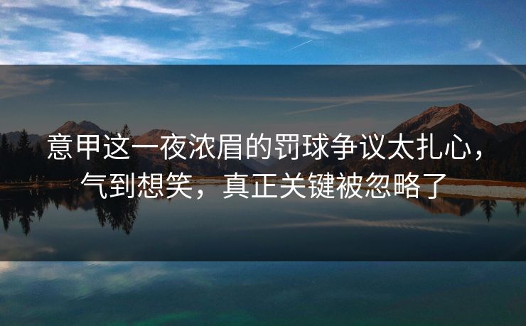 意甲这一夜浓眉的罚球争议太扎心，气到想笑，真正关键被忽略了