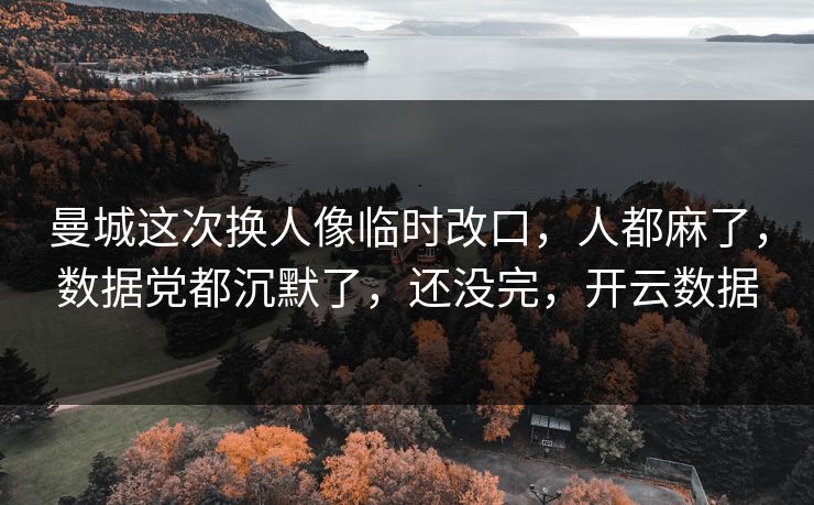 曼城这次换人像临时改口,人都麻了,数据党都沉默了,还没完,开云数据 曼城这次换人像临时改口,人都麻了,数据党都沉默了,还没完,开云数据