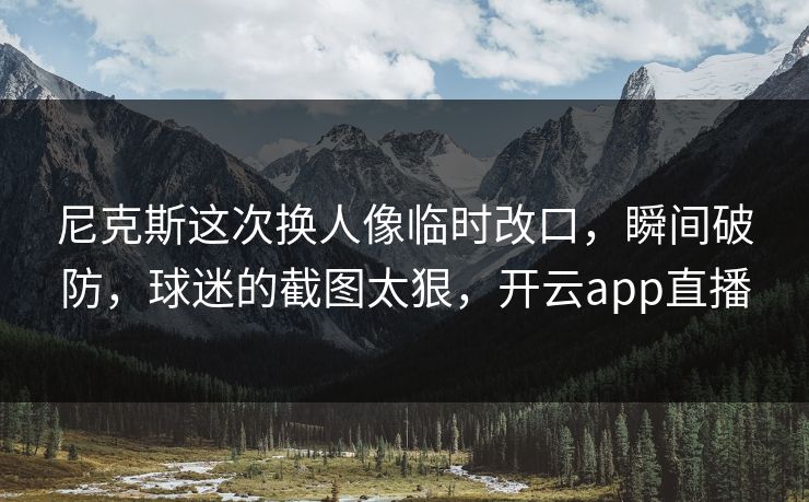 尼克斯这次换人像临时改口，瞬间破防，球迷的截图太狠，开云app直播
