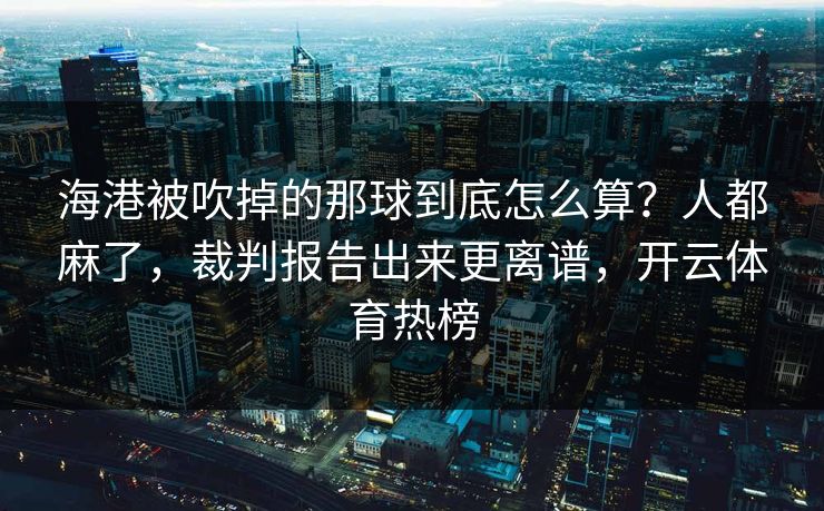 海港被吹掉的那球到底怎么算？人都麻了，裁判报告出来更离谱，开云体育热榜