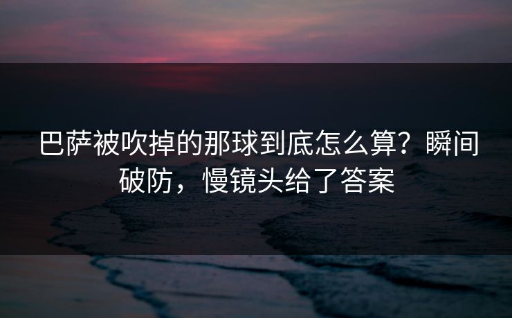 巴萨被吹掉的那球到底怎么算？瞬间破防，慢镜头给了答案