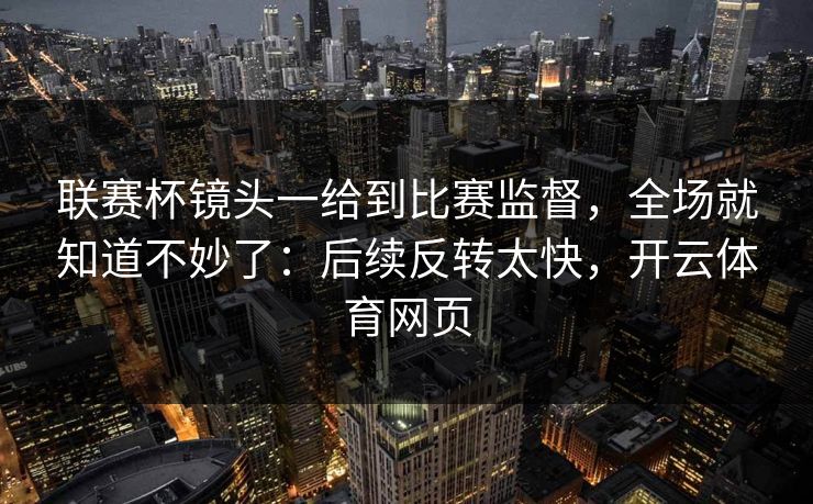 联赛杯镜头一给到比赛监督，全场就知道不妙了：后续反转太快，开云体育网页