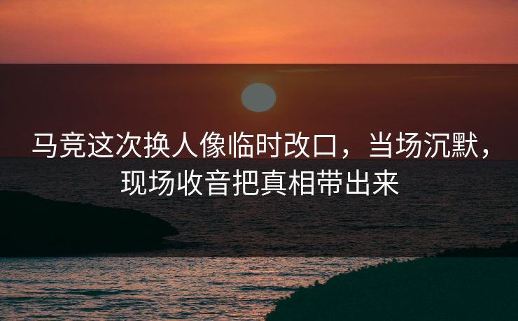 马竞这次换人像临时改口，当场沉默，现场收音把真相带出来