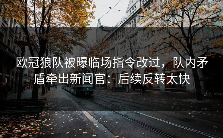 欧冠狼队被曝临场指令改过，队内矛盾牵出新闻官：后续反转太快